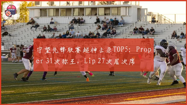 守望先锋联赛超神击杀TOP5：Proper 31次称王，Lip 27次居次席