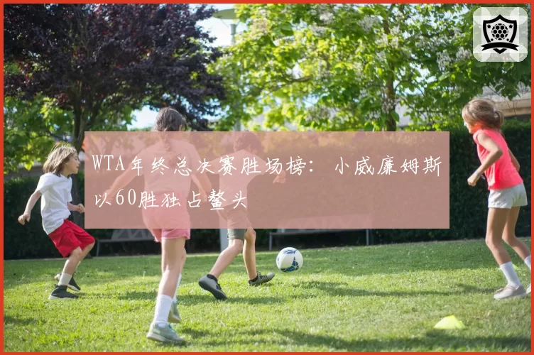 WTA年终总决赛胜场榜：小威廉姆斯以60胜独占鳌头