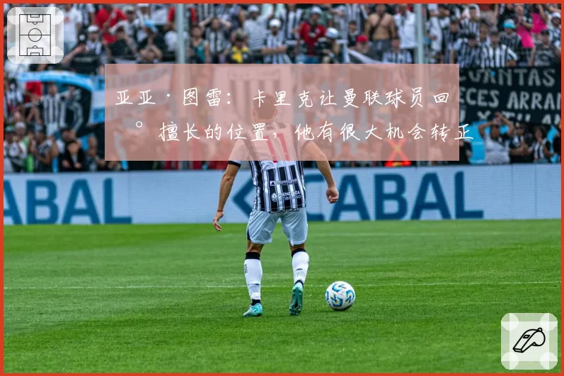 亚亚·图雷：卡里克让曼联球员回到擅长的位置，他有很大机会转正