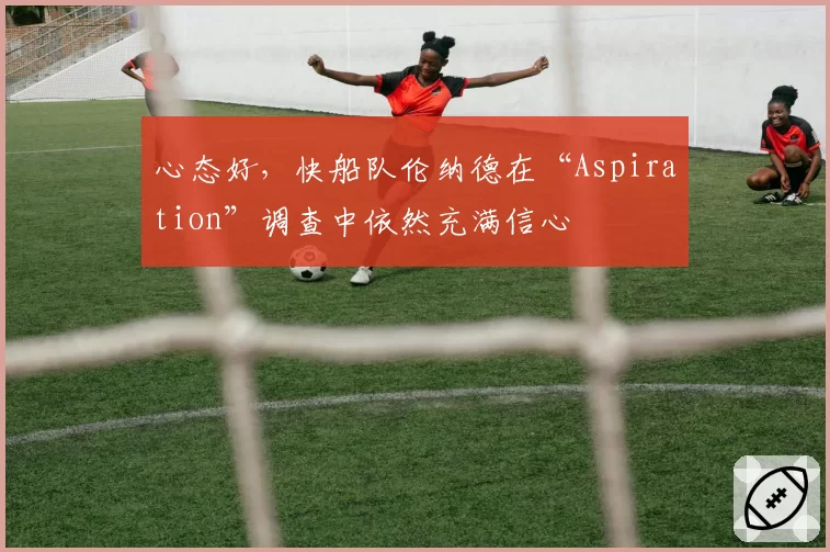 心态好，快船队伦纳德在“Aspiration”调查中依然充满信心