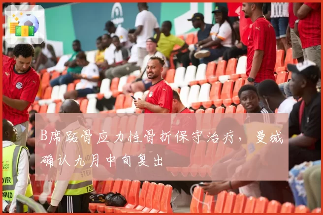 B席跖骨应力性骨折保守治疗,曼城确认九月中旬复出
