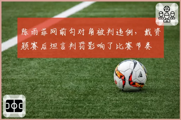 陈雨菲网前勾对角被判违例，戴资颖赛后坦言判罚影响了比赛节奏
