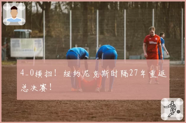 4_0横扫!纽约尼克斯时隔27年重返总决赛!