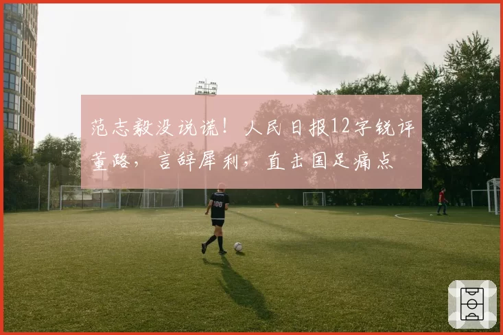 范志毅没说谎!人民日报12字锐评董路,言辞犀利,直击国足痛点