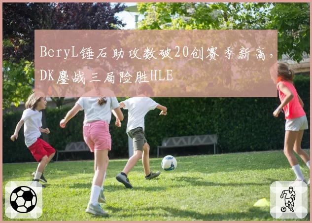 BeryL锤石助攻数破20创赛季新高，DK鏖战三局险胜HLE