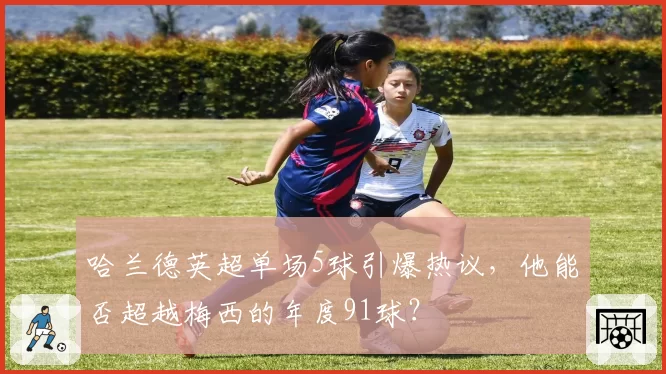 哈兰德英超单场5球引爆热议，他能否超越梅西的年度91球？