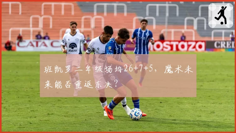 班凯罗二年级场均26+7+5,魔术未来能否重返东决?