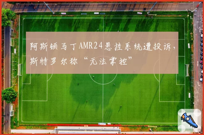 阿斯顿马丁AMR24悬挂系统遭投诉，斯特罗尔称“无法掌控”