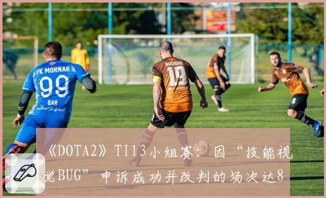《DOTA2》TI13小组赛：因“技能视觉BUG”申诉成功并改判的场次达8场