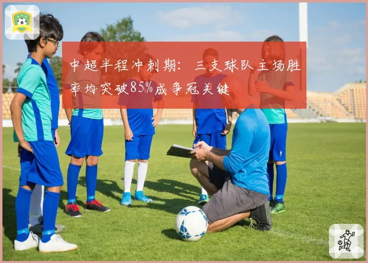 中超半程冲刺期:三支球队主场胜率均突破85%成争冠关键