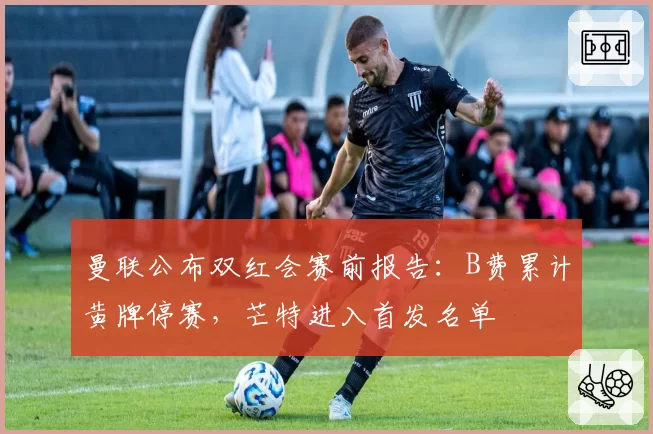 曼联公布双红会赛前报告：B费累计黄牌停赛，芒特进入首发名单