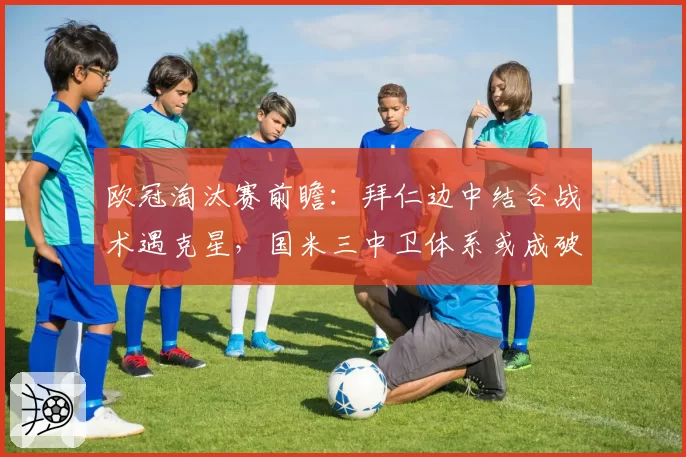 欧冠淘汰赛前瞻:拜仁边中结合战术遇克星,国米三中卫体系或成破局关键