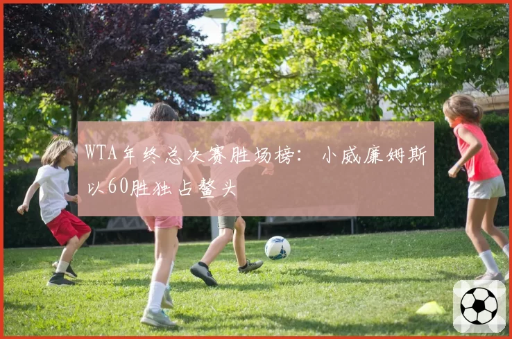 WTA年终总决赛胜场榜：小威廉姆斯以60胜独占鳌头