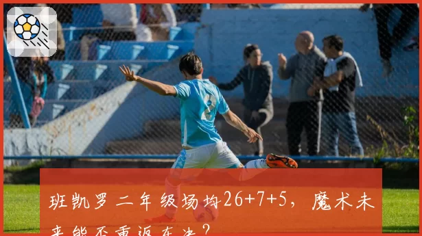 班凯罗二年级场均26+7+5,魔术未来能否重返东决?