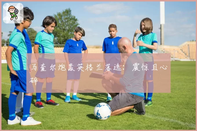 马奎尔炮轰英格兰落选:震惊且心碎