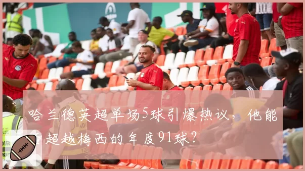 哈兰德英超单场5球引爆热议，他能否超越梅西的年度91球？