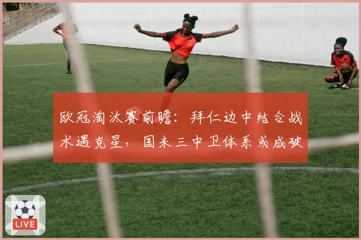 欧冠淘汰赛前瞻:拜仁边中结合战术遇克星,国米三中卫体系或成破局关键