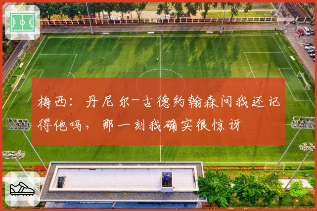 梅西:丹尼尔-古德约翰森问我还记得他吗,那一刻我确实很惊讶