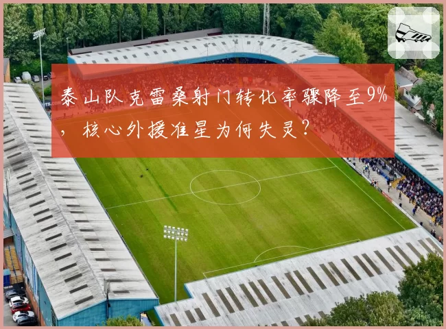 泰山队克雷桑射门转化率骤降至9%,核心外援准星为何失灵?