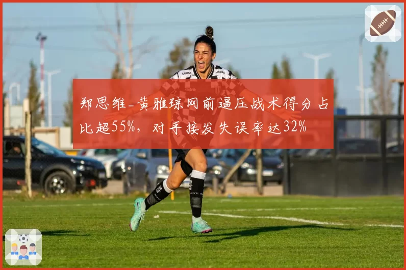 郑思维_黄雅琼网前逼压战术得分占比超55%，对手接发失误率达32%