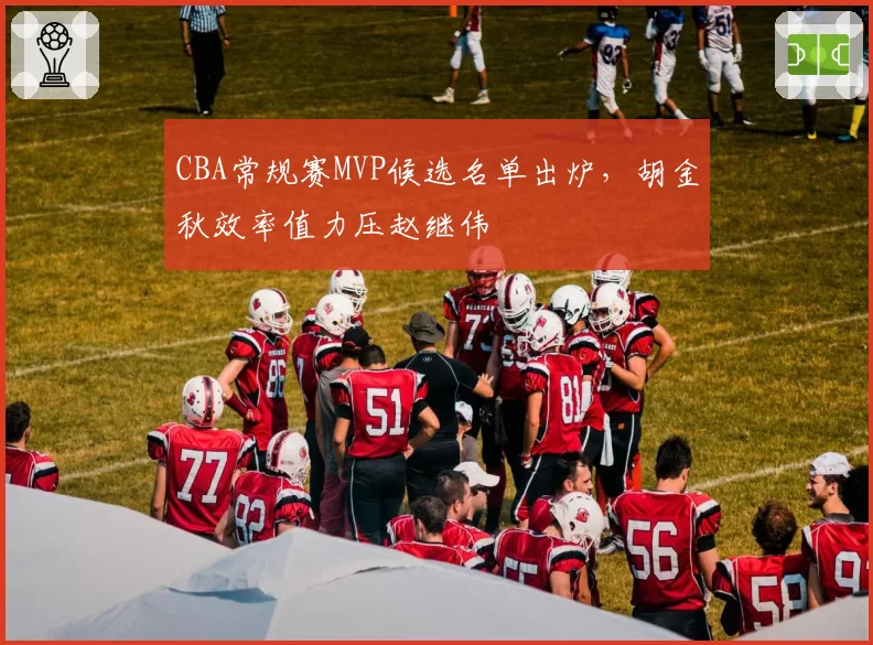 CBA常规赛MVP候选名单出炉，胡金秋效率值力压赵继伟