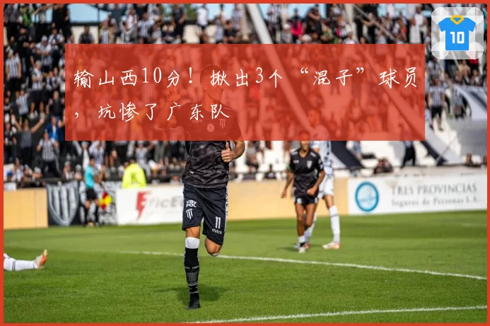 输山西10分！揪出3个“混子”球员，坑惨了广东队