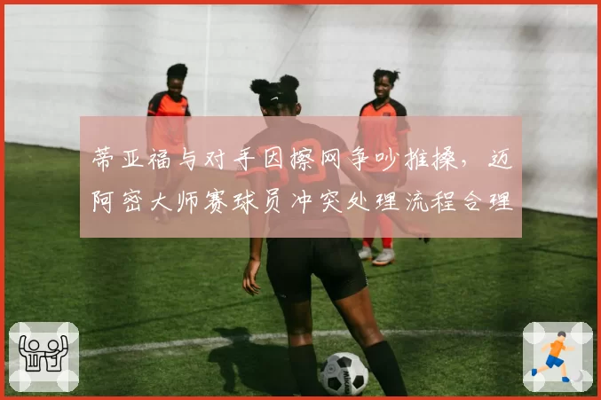 蒂亚福与对手因擦网争吵推搡，迈阿密大师赛球员冲突处理流程合理吗？