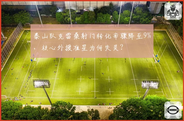 泰山队克雷桑射门转化率骤降至9%,核心外援准星为何失灵?