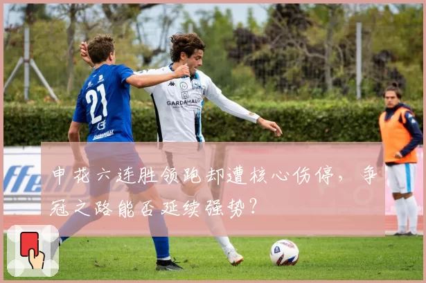 申花六连胜领跑却遭核心伤停，争冠之路能否延续强势？