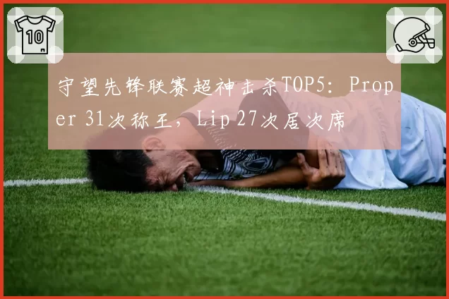 守望先锋联赛超神击杀TOP5：Proper 31次称王，Lip 27次居次席