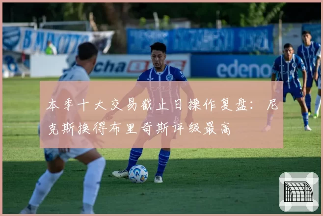 本季十大交易截止日操作复盘：尼克斯换得布里奇斯评级最高