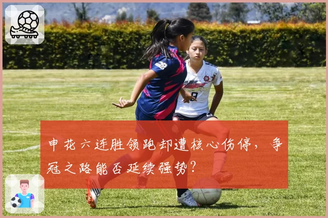 申花六连胜领跑却遭核心伤停，争冠之路能否延续强势？