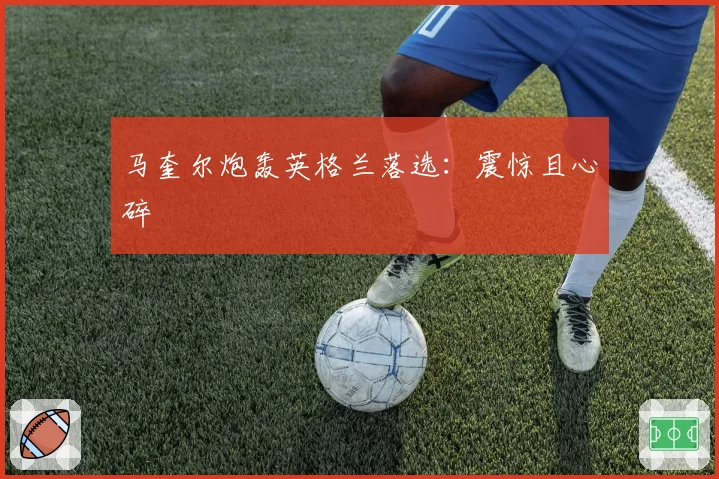 马奎尔炮轰英格兰落选：震惊且心碎