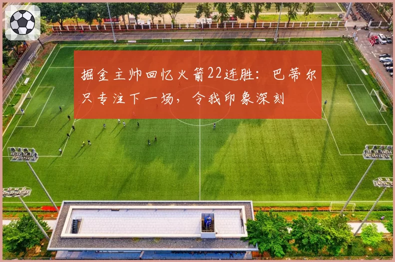 掘金主帅回忆火箭22连胜：巴蒂尔只专注下一场，令我印象深刻