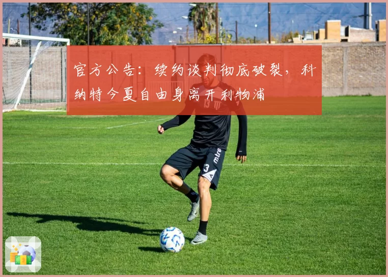 官方公告：续约谈判彻底破裂，科纳特今夏自由身离开利物浦