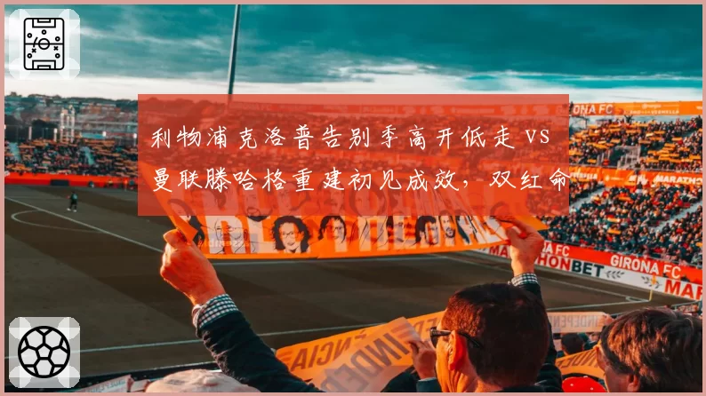 利物浦克洛普告别季高开低走 vs 曼联滕哈格重建初见成效,双红命运曲线交叉