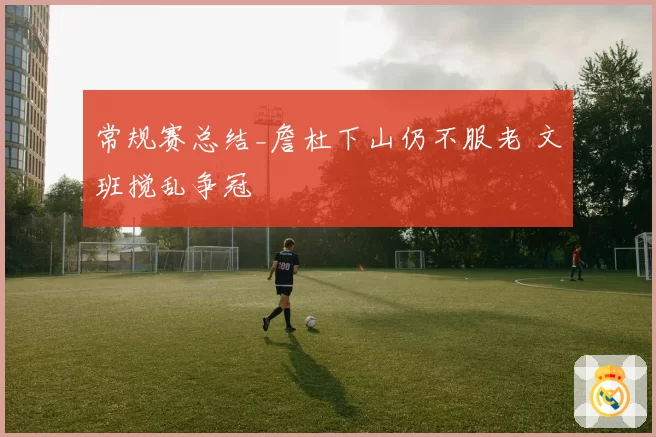 常规赛总结_詹杜下山仍不服老 文班搅乱争冠