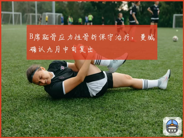 B席跖骨应力性骨折保守治疗,曼城确认九月中旬复出