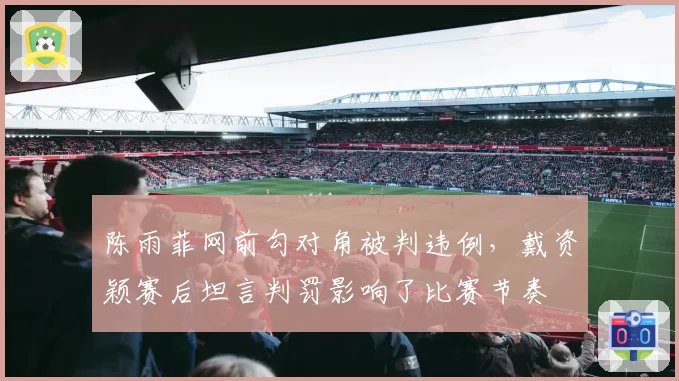 陈雨菲网前勾对角被判违例，戴资颖赛后坦言判罚影响了比赛节奏