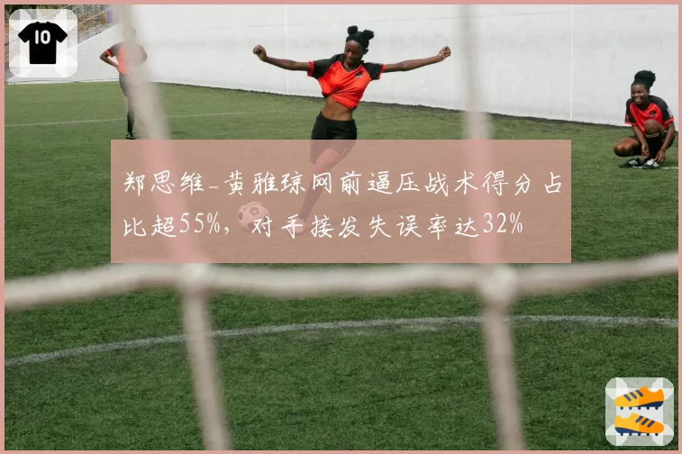 郑思维_黄雅琼网前逼压战术得分占比超55%，对手接发失误率达32%