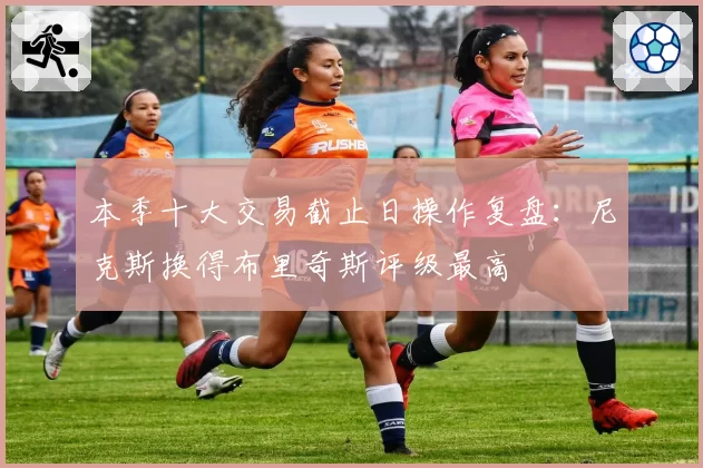 本季十大交易截止日操作复盘:尼克斯换得布里奇斯评级最高