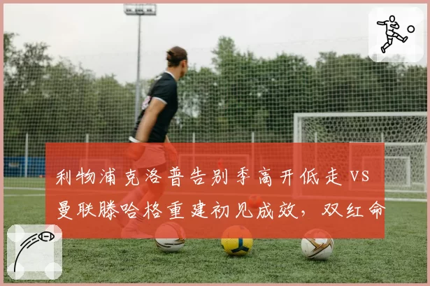 利物浦克洛普告别季高开低走 vs 曼联滕哈格重建初见成效,双红命运曲线交叉