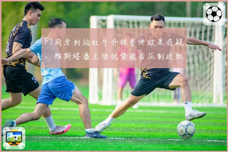 F1匈牙利站红牛升级套件效果存疑,维斯塔潘主场优势能否压制迈凯伦反扑?