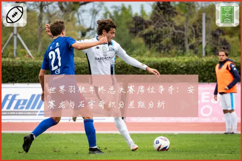 世界羽联年终总决赛席位争夺：安赛龙与石宇奇积分差距分析