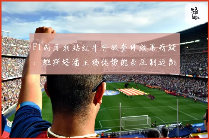F1匈牙利站红牛升级套件效果存疑,维斯塔潘主场优势能否压制迈凯伦反扑?